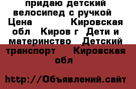 придаю детский велосипед с ручкой › Цена ­ 1 000 - Кировская обл., Киров г. Дети и материнство » Детский транспорт   . Кировская обл.